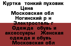 Куртка (тонкий пуховик) › Цена ­ 2 000 - Московская обл., Ногинский р-н, Электросталь г. Одежда, обувь и аксессуары » Женская одежда и обувь   . Московская обл.